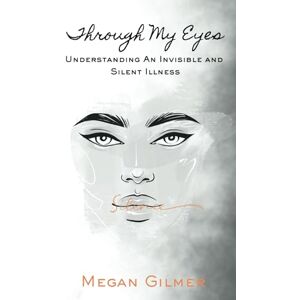 Gilmer, Megan Through My Eyes: Understanding An Invisible and Silent Illness Gilmer, Megan Through My Eyes: Understanding An Invisible and Silent Illness