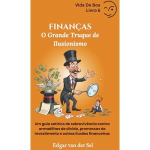 der Sel, Edgar van FINANÇAS O Grande Truque de Ilusionismo: Um guia satírico de sobrevivência contra armadilhas de dívida, promessas de investimento e outras ilusões financeiras der Sel, Edgar van FINANÇAS O Grande Truque de Ilusionismo: Um guia satírico de sobrevivência contra armadilhas de dívida, promessas de investimento e outras ilusões financeiras