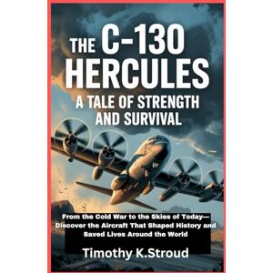 K.Stroud, Timothy The C-130 Hercules: A Tale of Strength and Survival: From the Cold War to the Skies of Today—Discover the Aircraft That Shaped History and Saved Lives Around the World K.Stroud, Timothy The C-130 Hercules: A Tale of Strength and Survival: From the Cold War to the Skies of Today—Discover the Aircraft That Shaped History and Saved Lives Around the World
