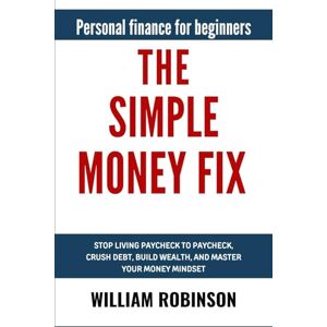 Robinson THE SIMPLE MONEY FIX: Personal Finance for Beginners: Stop Living Paycheck to Paycheck, Crush Debt, Build Wealth, and Master Your Money Mindset Robinson THE SIMPLE MONEY FIX: Personal Finance for Beginners: Stop Living Paycheck to Paycheck, Crush Debt, Build Wealth, and Master Your Money Mindset