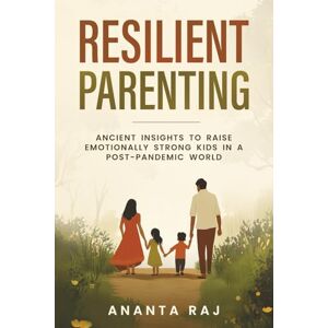 Raj, Ananta Resilient Parenting: Ancient Insights to Raise Emotionally Strong Kids in a Post-Pandemic World: Timeless Wisdom for Raising Grounded, Confident Children in a Rapidly Changing World Raj, Ananta Resilient Parenting: Ancient Insights to Raise Emotionally Strong Kids in a Post-Pandemic World: Timeless Wisdom for Raising Grounded, Confident Children in a Rapidly Changing World