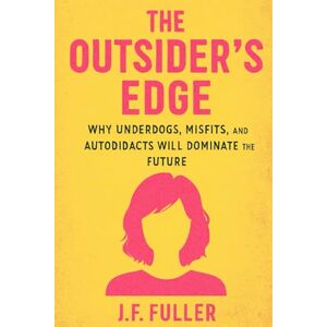 Fuller, J.F. The Outsider's Edge: Why Underdogs, Misfits, and Autodidacts Will Dominate the Future Fuller, J.F. The Outsider's Edge: Why Underdogs, Misfits, and Autodidacts Will Dominate the Future