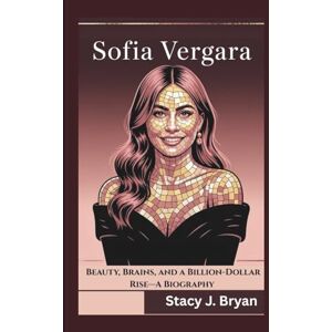 J. Bryan, Stacy SOFIA VERGARA: Beauty, Brains, and a Billion-Dollar Rise—A Biography J. Bryan, Stacy SOFIA VERGARA: Beauty, Brains, and a Billion-Dollar Rise—A Biography