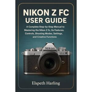 Harling, Elspeth NIKON Z FC USER GUIDE: A Complete Step-by-Step Manual to Mastering the Nikon Z fc, Its Features, Controls, Shooting Modes, Settings, and Creative Functions Harling, Elspeth NIKON Z FC USER GUIDE: A Complete Step-by-Step Manual to Mastering the Nikon Z fc, Its Features, Controls, Shooting Modes, Settings, and Creative Functions