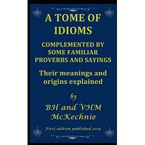 McKechnie, Brian A TOME OF IDIOMS: COMPLEMENTED BY SOME FAMILIAR PROVERBS AND SAYINGS Their meanings and origins explained McKechnie, Brian A TOME OF IDIOMS: COMPLEMENTED BY SOME FAMILIAR PROVERBS AND SAYINGS Their meanings and origins explained