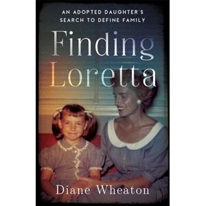 Diane Wheaton Finding Loretta: An Adopted Daughter's Search to Define Family Diane Wheaton Finding Loretta: An Adopted Daughter's Search to Define Family