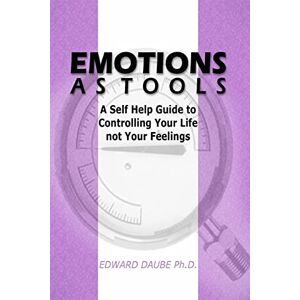 Daube Ph.D., Edward Emotions As Tools: A Self Help Guide To Controlling Your Life Not Your Feelings Daube Ph.D., Edward Emotions As Tools: A Self Help Guide To Controlling Your Life Not Your Feelings