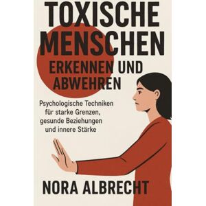 Albrecht, Nora Toxische Menschen erkennen und abwehren: Psychologische Techniken für starke Grenzen, gesunde Beziehungen und innere Stärke Albrecht, Nora Toxische Menschen erkennen und abwehren: Psychologische Techniken für starke Grenzen, gesunde Beziehungen und innere Stärke