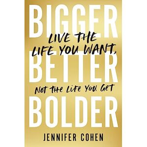 Cohen, Jennifer Bigger, Better, Bolder: Live the Life You Want, Not the Life You Get Cohen, Jennifer Bigger, Better, Bolder: Live the Life You Want, Not the Life You Get