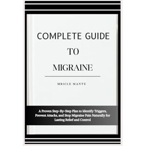 MANTE, MRICLE COMPLETE GUIDE TO MIGRAINE: A Proven Step-By-Step Plan to Identify Triggers, Prevent Attacks, and Stop Migraine Pain Naturally for Lasting Relief and Control MANTE, MRICLE COMPLETE GUIDE TO MIGRAINE: A Proven Step-By-Step Plan to Identify Triggers, Prevent Attacks, and Stop Migraine Pain Naturally for Lasting Relief and Control