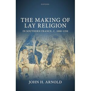 Arnold, John H. The Making of Lay Religion in Southern France, c. 1000-1350 (Oxford Studies in Medieval European History) Arnold, John H. The Making of Lay Religion in Southern France, c. 1000-1350 (Oxford Studies in Medieval European History)