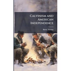Balch, Thomas Calvinism and American Independence Balch, Thomas Calvinism and American Independence