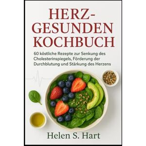 Hart, Helen S. HERZGESUNDEN KOCHBUCH: 60 köstliche Rezepte zur Senkung des Cholesterinspiegels, Förderung der Durchblutung und Hart, Helen S. HERZGESUNDEN KOCHBUCH: 60 köstliche Rezepte zur Senkung des Cholesterinspiegels, Förderung der Durchblutung und
