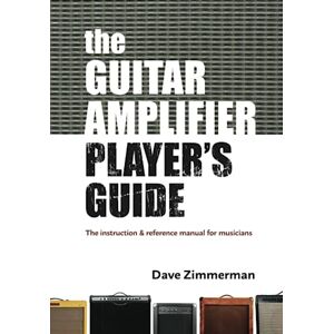 Zimmerman, Dave The Guitar Amplifier Player's Guide: An instruction and reference manual for musicians: 1 Zimmerman, Dave The Guitar Amplifier Player's Guide: An instruction and reference manual for musicians: 1