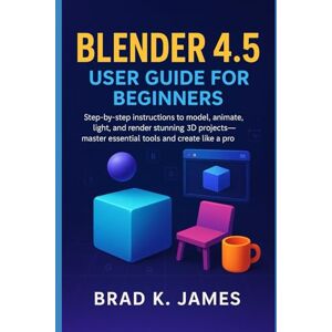 James, Brad K. Blender 4.5 User Guide for Beginners: Step-by-step instructions to model, animate, light, and render stunning 3D projects—master essential tools and create like a pro (Graphics Tools Guide) James, Brad K. Blender 4.5 User Guide for Beginners: Step-by-step instructions to model, animate, light, and render stunning 3D projects—master essential tools and create like a pro (Graphics Tools Guide)