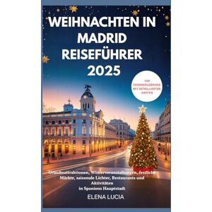Lucia, Elena WEIHNACHTEN IN MADRID REISEFÜHRER 2025: Urlaubsattraktionen, Winterveranstaltungen, festliche Märkte, saisonale Lichter, Restaurants und Aktivitäten in Spaniens Hauptstadt Lucia, Elena WEIHNACHTEN IN MADRID REISEFÜHRER 2025: Urlaubsattraktionen, Winterveranstaltungen, festliche Märkte, saisonale Lichter, Restaurants und Aktivitäten in Spaniens Hauptstadt