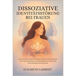 Lambert, Elizabeth DISSOZIATIVE IDENTITÄTSSTÖRUNG BEI FRAUEN: EIN MITFÜHLSAMER LEITFADEN FÜR DIE BEWÄLTIGUNG VON TRAUMAMERIKA, DIE ERSTÄRKUNG, STABILITÄT UND PERSÖNLICHE HEILUNG. Lambert, Elizabeth DISSOZIATIVE IDENTITÄTSSTÖRUNG BEI FRAUEN: EIN MITFÜHLSAMER LEITFADEN FÜR DIE BEWÄLTIGUNG VON TRAUMAMERIKA, DIE ERSTÄRKUNG, STABILITÄT UND PERSÖNLICHE HEILUNG.