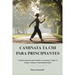 Fernwell, Elora CAMINATA TA CHI PARA PRINCIPIANTES: Técnicas prácticas para fortalecer la postura, relajar el cuerpo y mejorar el movimiento diario Fernwell, Elora CAMINATA TA CHI PARA PRINCIPIANTES: Técnicas prácticas para fortalecer la postura, relajar el cuerpo y mejorar el movimiento diario