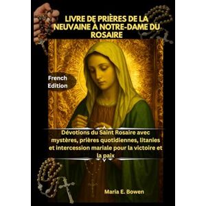 E. Bowen, Maria LIVRE DE PRIÈRES DE LA NEUVAINE À NOTRE-DAME DU ROSAIRE: Dévotions du Saint Rosaire avec mystères, prières quotidiennes, litanies et intercession mariale pour la victoire et la paix E. Bowen, Maria LIVRE DE PRIÈRES DE LA NEUVAINE À NOTRE-DAME DU ROSAIRE: Dévotions du Saint Rosaire avec mystères, prières quotidiennes, litanies et intercession mariale pour la victoire et la paix