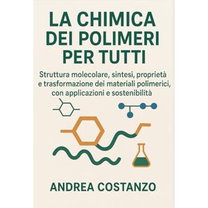 Costanzo, Andrea La Chimica dei Polimeri per Tutti: Struttura molecolare, sintesi, proprietà e trasformazione dei materiali polimerici, con applicazioni e sostenibilità Costanzo, Andrea La Chimica dei Polimeri per Tutti: Struttura molecolare, sintesi, proprietà e trasformazione dei materiali polimerici, con applicazioni e sostenibilità