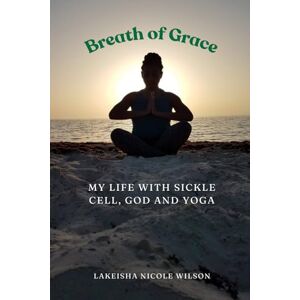 Hill, Lakeisha Breath of Grace: My Life with Sickle Cell, God and Yoga Hill, Lakeisha Breath of Grace: My Life with Sickle Cell, God and Yoga