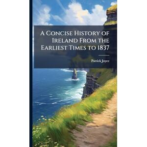 Joyce, Patrick A Concise History of Ireland From the Earliest Times to 1837 Joyce, Patrick A Concise History of Ireland From the Earliest Times to 1837