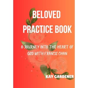 Gardener, Kay Beloved Practice Book: A Journey Into the Heart of God with Francis Chan Gardener, Kay Beloved Practice Book: A Journey Into the Heart of God with Francis Chan