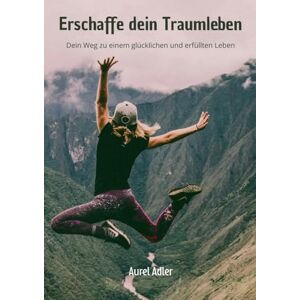 Adler, Aurel Erschaffe dein Traumleben: Dein Weg zu einem glücklichen und erfüllten Leben Adler, Aurel Erschaffe dein Traumleben: Dein Weg zu einem glücklichen und erfüllten Leben