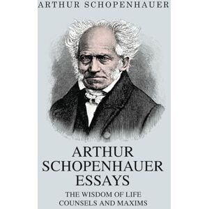 Schopenhauer, Arthur Arthur Schopenhauer Essays: The Wisdom of Life and Counsels and Maxims Schopenhauer, Arthur Arthur Schopenhauer Essays: The Wisdom of Life and Counsels and Maxims