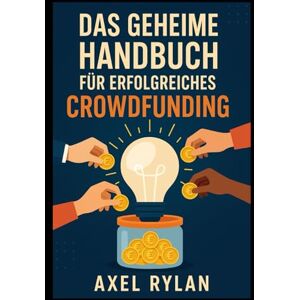 RYLAN, AXEL DAS GEHEIME HANDBUCH FÜR ERFOLGREICHES CROWDFUNDING: Der ultimative Leitfaden zur Umsetzung Ihrer Ideen mit Crowdfunding-Sites RYLAN, AXEL DAS GEHEIME HANDBUCH FÜR ERFOLGREICHES CROWDFUNDING: Der ultimative Leitfaden zur Umsetzung Ihrer Ideen mit Crowdfunding-Sites