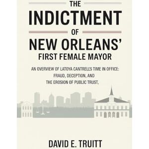 Truitt, David E. The Indictment of New Orleans’ First Female Mayor: An Overview of LaToya Cantrell's Time in Office: Fraud, Deception, and the Erosion of Public Trust Truitt, David E. The Indictment of New Orleans’ First Female Mayor: An Overview of LaToya Cantrell's Time in Office: Fraud, Deception, and the Erosion of Public Trust