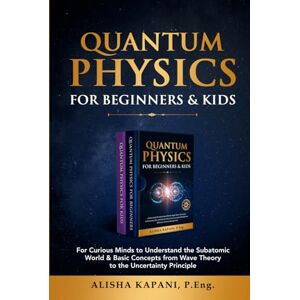 Kapani, Alisha Quantum Physics for Beginners & Kids: For Curious Minds to Understand the Subatomic World & Basic Concepts from Wave Theory to the Uncertainty Principle Kapani, Alisha Quantum Physics for Beginners & Kids: For Curious Minds to Understand the Subatomic World & Basic Concepts from Wave Theory to the Uncertainty Principle
