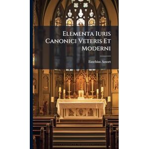 Amort, Eusebius Elementa Iuris Canonici Veteris Et Moderni Amort, Eusebius Elementa Iuris Canonici Veteris Et Moderni