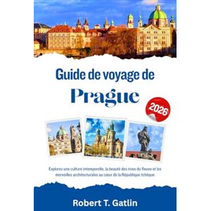 T. Gatlin, Robert Guide de voyage de Prague 2026: Explorez une culture intemporelle, la beauté des rives du fleuve et les merveilles architecturales au cœur de la République tchèque T. Gatlin, Robert Guide de voyage de Prague 2026: Explorez une culture intemporelle, la beauté des rives du fleuve et les merveilles architecturales au cœur de la République tchèque