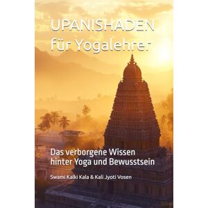 Kalki Kala, Swami UPANISHADEN für Yogalehrer: Das verborgene Wissen hinter Yoga und Bewusstsein Kalki Kala, Swami UPANISHADEN für Yogalehrer: Das verborgene Wissen hinter Yoga und Bewusstsein