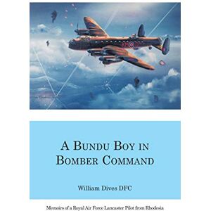 Dives, DFC William A Bundu Boy in Bomber Command: Memoirs of a Royal Air Force Lancaster Pilot from Rhodesia Dives, DFC William A Bundu Boy in Bomber Command: Memoirs of a Royal Air Force Lancaster Pilot from Rhodesia
