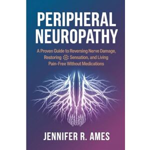 Ames, Jennifer R. Peripheral Neuropathy: A Proven Guide to Reversing Nerve Damage, Restoring Sensation, and Living Pain-Free Without Medications Ames, Jennifer R. Peripheral Neuropathy: A Proven Guide to Reversing Nerve Damage, Restoring Sensation, and Living Pain-Free Without Medications