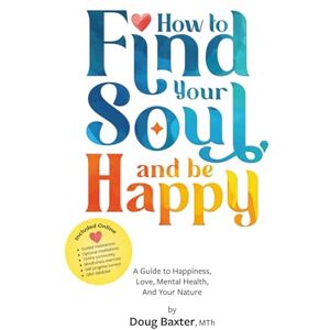 Baxter, Doug How to Find Your Soul and be Happy: A Guide to Happiness, Love, Mental Health, And Your Nature Baxter, Doug How to Find Your Soul and be Happy: A Guide to Happiness, Love, Mental Health, And Your Nature