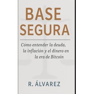 Chojo, Ramiro Alvarez Base segura: Cómo entender la inflación, la deuda y el dinero en la era de Bitcoin Chojo, Ramiro Alvarez Base segura: Cómo entender la inflación, la deuda y el dinero en la era de Bitcoin