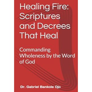 Ojo, Dr. Gabriel Healing Fire: Scriptures and Decrees That Heal: Commanding Wholeness by the Word of God Ojo, Dr. Gabriel Healing Fire: Scriptures and Decrees That Heal: Commanding Wholeness by the Word of God