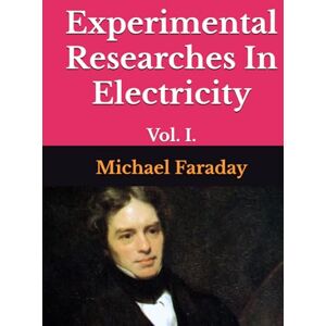 Faraday, Michael Experimental Researches In Electricity: Vol. I. Faraday, Michael Experimental Researches In Electricity: Vol. I.