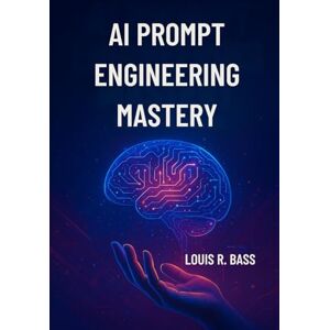 Bass, Louis R AI Prompt Engineering Mastery: A Step-by-Step Guide to Crafting Precise Prompts for Next-Generation Language Models Bass, Louis R AI Prompt Engineering Mastery: A Step-by-Step Guide to Crafting Precise Prompts for Next-Generation Language Models