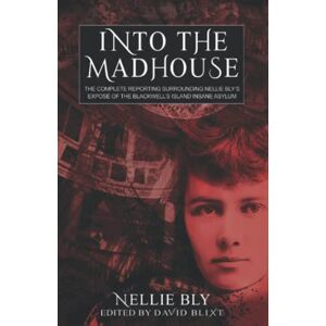 Bly, Nellie Into The Madhouse: The Complete Reporting Surrounding Nellie Bly's Expose of the Blackwell's Island Insane Asylum Bly, Nellie Into The Madhouse: The Complete Reporting Surrounding Nellie Bly's Expose of the Blackwell's Island Insane Asylum