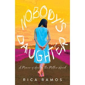 Rica Ramos Nobody's Daughter: A Memoir of Healing the Mother Wound Rica Ramos Nobody's Daughter: A Memoir of Healing the Mother Wound