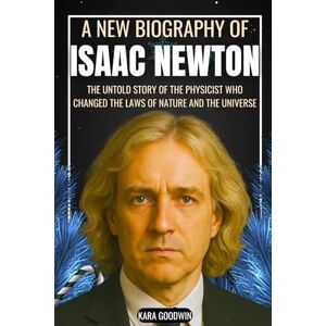 Goodwin, Kara A New Biography of Isaac Newton: The Untold Story of the Physicist Who Changed the Laws of Nature and the Universe Goodwin, Kara A New Biography of Isaac Newton: The Untold Story of the Physicist Who Changed the Laws of Nature and the Universe