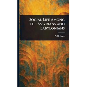 Sayce, A H (Archibald Henry) Social Life Among the Assyrians and Babylonians Sayce, A H (Archibald Henry) Social Life Among the Assyrians and Babylonians