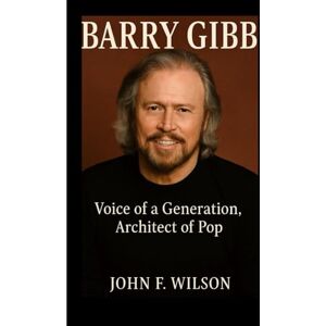 Wilson BARRY GIBB: Voice Of A Generation, Architect Of Pop Wilson BARRY GIBB: Voice Of A Generation, Architect Of Pop