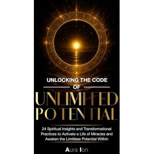 Ion, Aura Unlocking The Code Of Unlimited Potential: 24 Spiritual Insights and Transformational Practices To Unlock a Life of Miracles and Awaken The Limitless Potential Within Ion, Aura Unlocking The Code Of Unlimited Potential: 24 Spiritual Insights and Transformational Practices To Unlock a Life of Miracles and Awaken The Limitless Potential Within