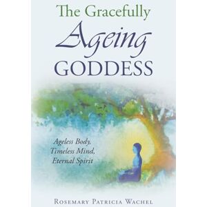 Wachel, Rosemary Patricia The Gracefully Ageing Goddess: Ageless Body, Timeless Mind, Eternal Spirit Wachel, Rosemary Patricia The Gracefully Ageing Goddess: Ageless Body, Timeless Mind, Eternal Spirit
