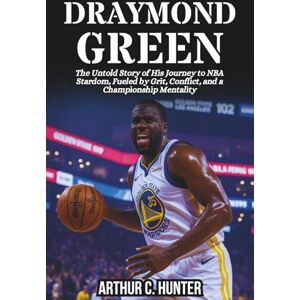 C. Hunter, Arthur DRAYMOND GREEN BIOGRAPHY: The Untold Story of His Journey to NBA Stardom, Fueled by Grit, Conflict, and a Championship Mentality C. Hunter, Arthur DRAYMOND GREEN BIOGRAPHY: The Untold Story of His Journey to NBA Stardom, Fueled by Grit, Conflict, and a Championship Mentality